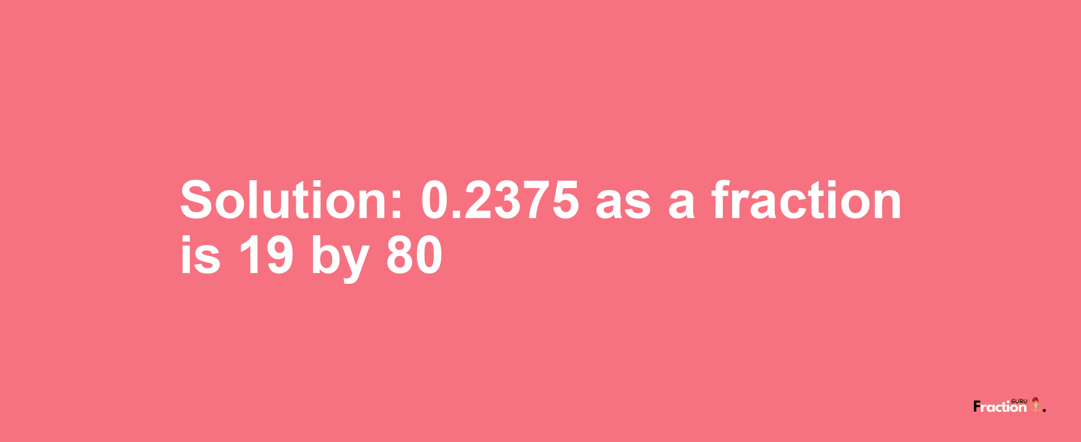 Solution:0.2375 as a fraction is 19/80